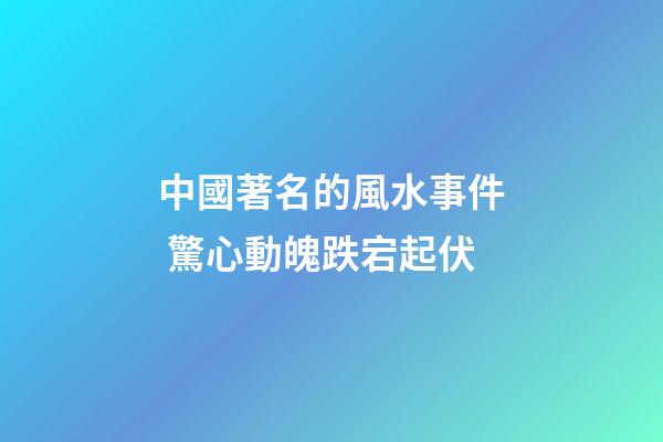 中國著名的風水事件 驚心動魄跌宕起伏
